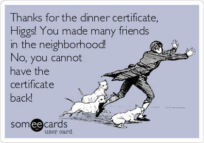 Thanks for the dinner certificate,
Higgs! You made many friends
in the neighborhood!
No, you cannot
have the
certificate
back!