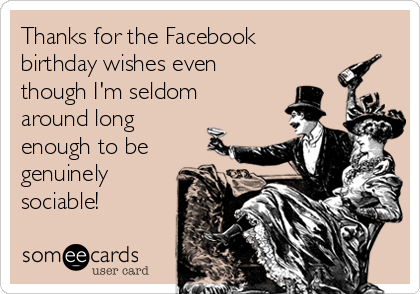 Thanks for the Facebook
birthday wishes even
though I'm seldom
around long
enough to be
genuinely
sociable!