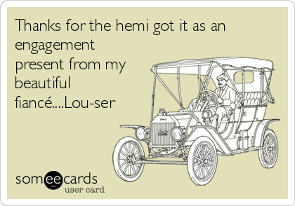 Thanks for the hemi got it as an
engagement
present from my
beautiful
fiancé....Lou-ser
