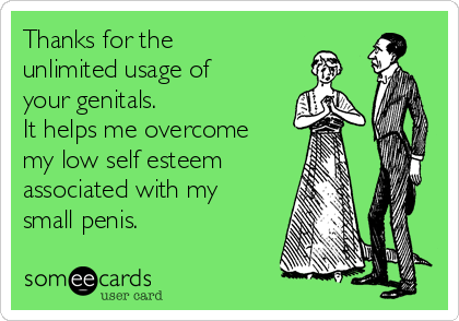 Thanks for the
unlimited usage of
your genitals.
It helps me overcome
my low self esteem
associated with my
small penis.