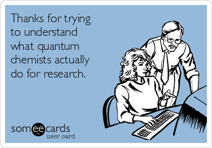 Thanks for trying
to understand 
what quantum
chemists actually
do for research.