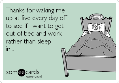 Thanks for waking me
up at five every day off
to see if I want to get
out of bed and work,
rather than sleep
in...