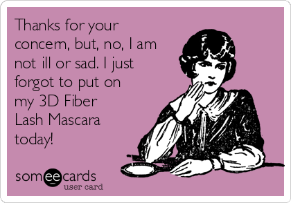 Thanks for your
concern, but, no, I am
not ill or sad. I just
forgot to put on
my 3D Fiber
Lash Mascara
today!