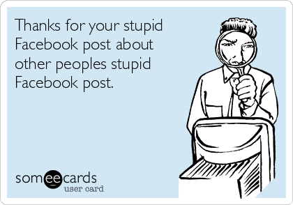 Thanks for your stupid 
Facebook post about
other peoples stupid
Facebook post.