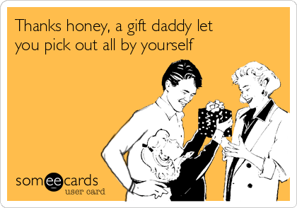 Thanks honey, a gift daddy let
you pick out all by yourself