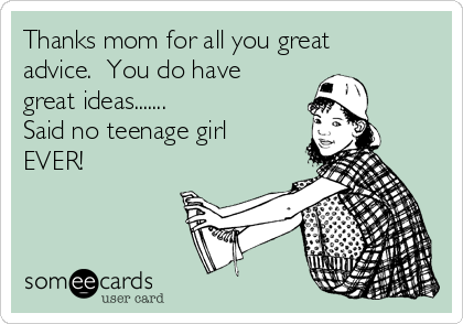 Thanks mom for all you great
advice.  You do have
great ideas.......
Said no teenage girl
EVER!
