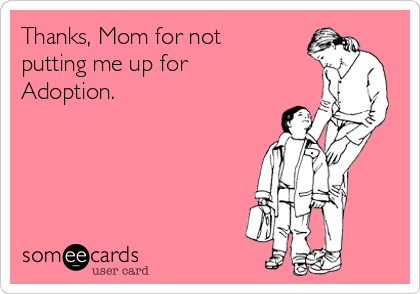 Thanks, Mom for not 
putting me up for
Adoption.