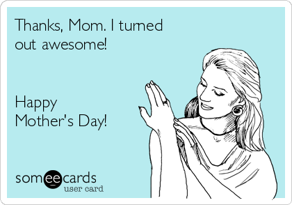 Thanks, Mom. I turned
out awesome!


Happy
Mother's Day!