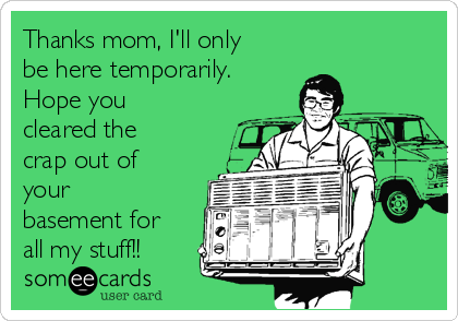 Thanks mom, I'll only
be here temporarily. 
Hope you
cleared the
crap out of
your
basement for
all my stuff!!