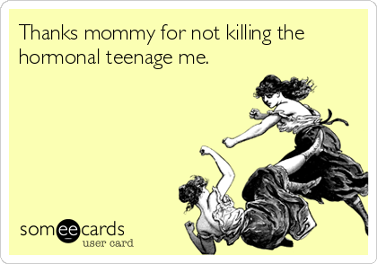 Thanks mommy for not killing the
hormonal teenage me.