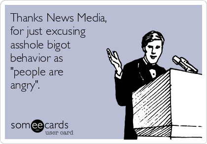 Thanks News Media, 
for just excusing
asshole bigot
behavior as
"people are
angry".