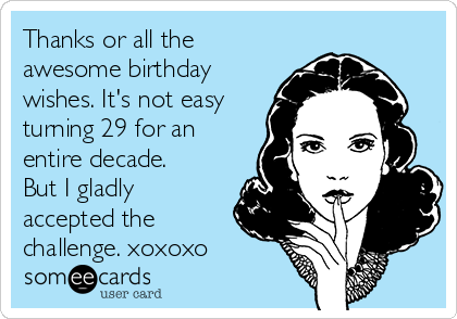 Thanks or all the
awesome birthday
wishes. It's not easy
turning 29 for an
entire decade.
But I gladly
accepted the
challenge. xoxoxo