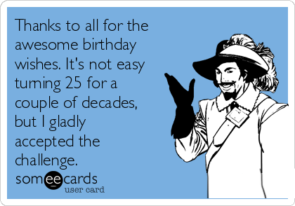 Thanks to all for the
awesome birthday
wishes. It's not easy
turning 25 for a
couple of decades,
but I gladly
accepted the
challenge. 