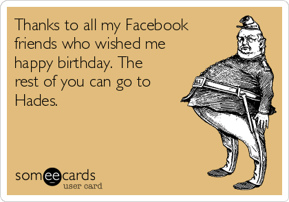 Thanks to all my Facebook
friends who wished me
happy birthday. The
rest of you can go to
Hades. 