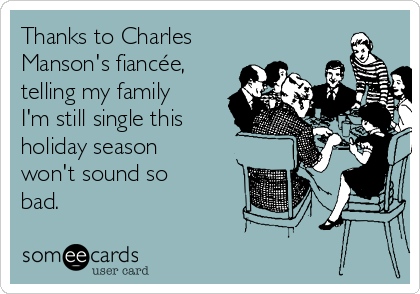 Thanks to Charles
Manson's fiancée,
telling my family
I'm still single this
holiday season
won't sound so
bad.