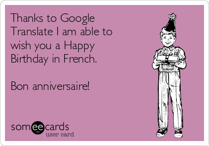 Thanks to Google
Translate I am able to
wish you a Happy
Birthday in French.

Bon anniversaire!