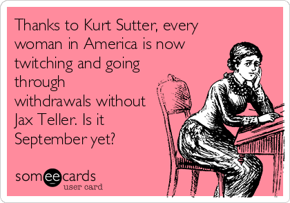 Thanks to Kurt Sutter, every
woman in America is now
twitching and going
through
withdrawals without
Jax Teller. Is it
September yet? 