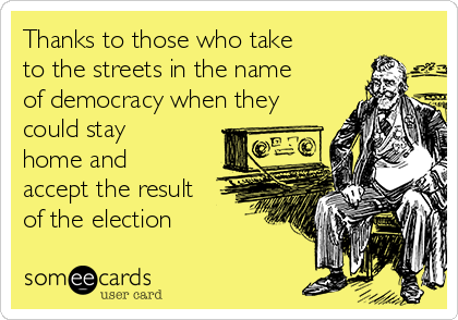 Thanks to those who take
to the streets in the name
of democracy when they
could stay
home and
accept the result
of the election