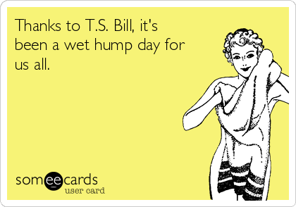 Thanks to T.S. Bill, it's
been a wet hump day for
us all.