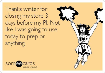 Thanks winter for 
closing my store 3
days before my PI. Not 
like I was going to use
today to prep or
anything.