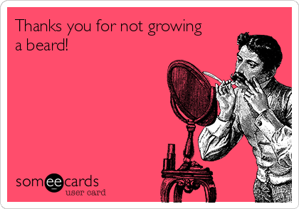 Thanks you for not growing
a beard!