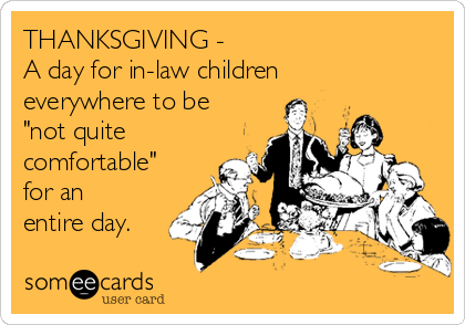 THANKSGIVING -
A day for in-law children
everywhere to be
"not quite
comfortable"
for an
entire day.