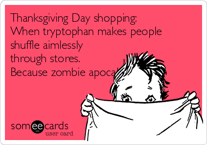 Thanksgiving Day shopping: 
When tryptophan makes people
shuffle aimlessly
through stores. 
Because zombie apocalypse.