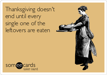 Thanksgiving doesn't
end until every
single one of the
leftovers are eaten 