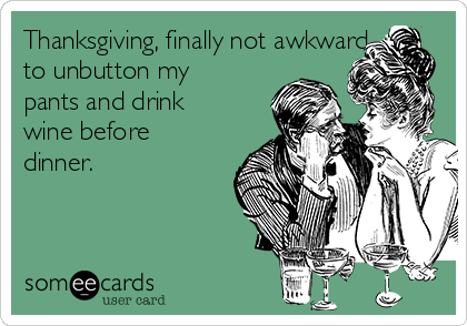 Thanksgiving, finally not awkward
to unbutton my
pants and drink
wine before
dinner.
