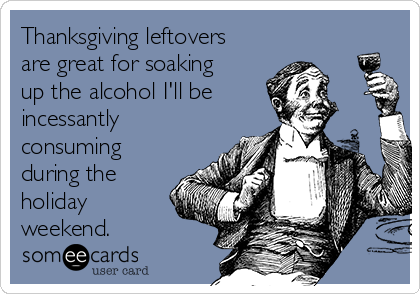 Thanksgiving leftovers
are great for soaking
up the alcohol I'll be
incessantly
consuming
during the
holiday
weekend.