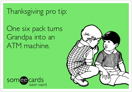 Thanksgiving pro tip:

One six pack turns
Grandpa into an
ATM machine.