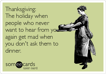 Thanksgiving:
The holiday when
people who never
want to hear from you
again get mad when
you don't ask them to
dinner.