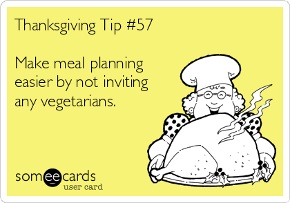 Thanksgiving Tip #57

Make meal planning
easier by not inviting
any vegetarians. 