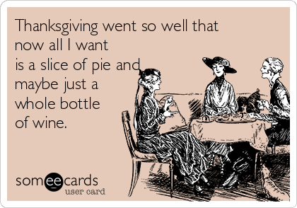 Thanksgiving went so well that
now all I want
is a slice of pie and
maybe just a
whole bottle
of wine. 