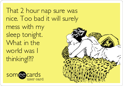 That 2 hour nap sure was 
nice. Too bad it will surely 
mess with my
sleep tonight.
What in the
world was I
thinking!?!?