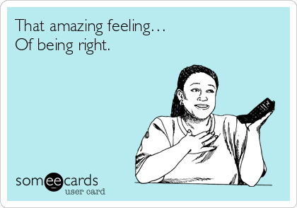 That amazing feeling… 
Of being right.