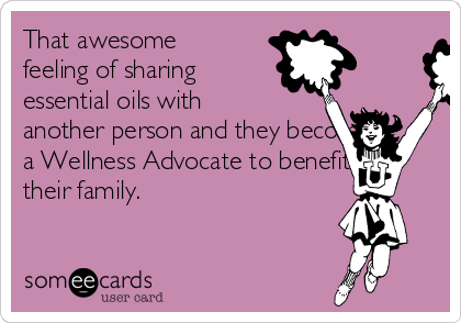 That awesome
feeling of sharing
essential oils with
another person and they become
a Wellness Advocate to benefit
their family.