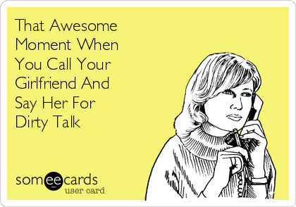 That Awesome
Moment When
You Call Your
Girlfriend And
Say Her For 
Dirty Talk 