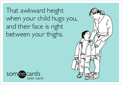 That awkward height
when your child hugs you,
and their face is right
between your thighs.