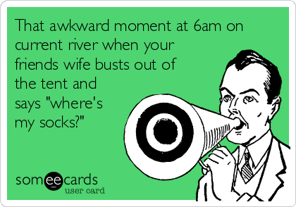 That awkward moment at 6am on
current river when your
friends wife busts out of
the tent and
says "where's
my socks?"
