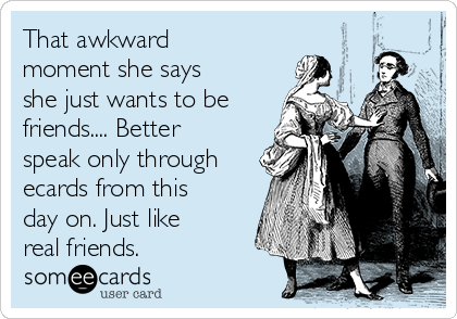 That awkward
moment she says
she just wants to be
friends.... Better
speak only through
ecards from this
day on. Just like
real friends. 