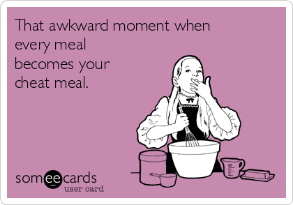 That awkward moment when
every meal
becomes your
cheat meal. 