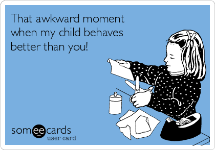 That awkward moment
when my child behaves
better than you! 