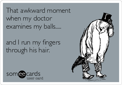 That awkward moment
when my doctor
examines my balls.....

and I run my fingers
through his hair.