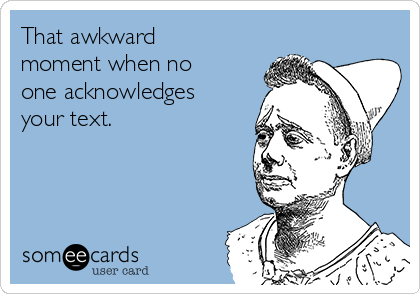 That awkward
moment when no
one acknowledges
your text.