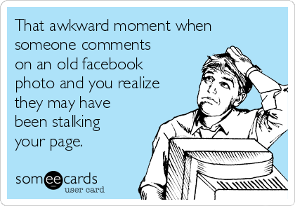 That awkward moment when
someone comments
on an old facebook
photo and you realize
they may have
been stalking
your page.