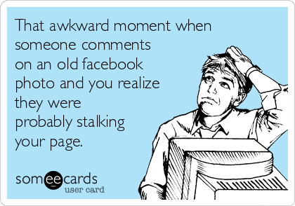 That awkward moment when
someone comments
on an old facebook
photo and you realize
they were
probably stalking
your page.