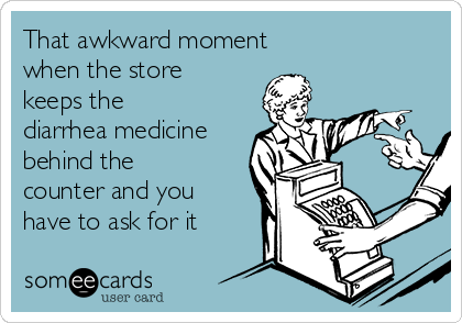 That awkward moment
when the store
keeps the
diarrhea medicine
behind the
counter and you
have to ask for it