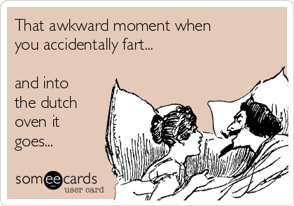 That awkward moment when
you accidentally fart...

and into
the dutch
oven it
goes...