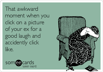 That awkward
moment when you
click on a picture
of your ex for a
good laugh and
accidently click
like.